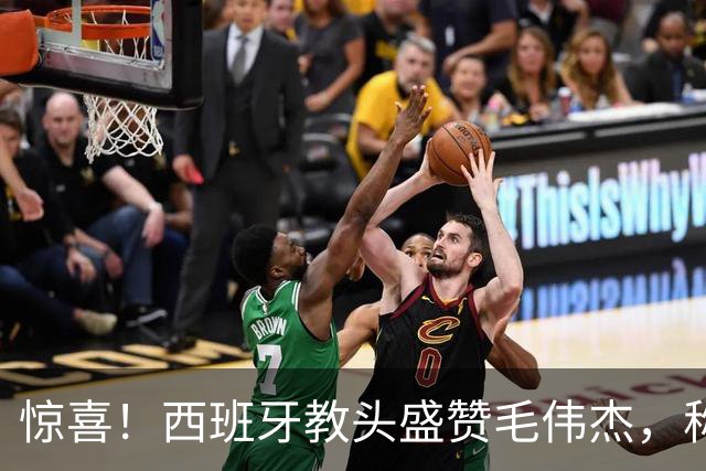 惊喜！西班牙教头盛赞毛伟杰，称其未来必将闪耀国家队