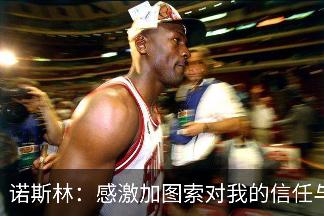 诺斯林：感激加图索对我的信任与支持