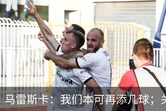 马雷斯卡：我们本可再添几球；关于手球，我没注意